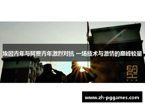 埃因青年与阿贾青年激烈对抗 一场技术与激情的巅峰较量