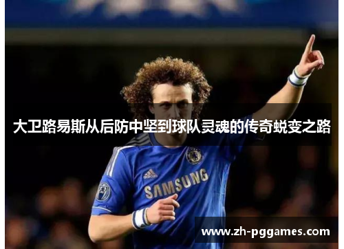大卫路易斯从后防中坚到球队灵魂的传奇蜕变之路