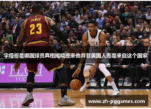 字母哥是哪国球员真相揭晓原来他并非美国人而是来自这个国家