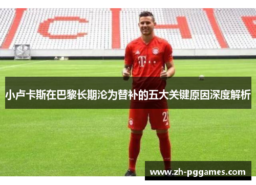 小卢卡斯在巴黎长期沦为替补的五大关键原因深度解析