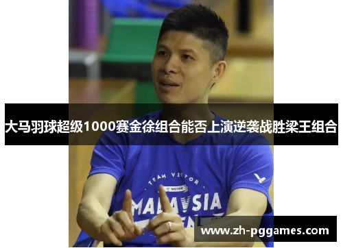 大马羽球超级1000赛金徐组合能否上演逆袭战胜梁王组合