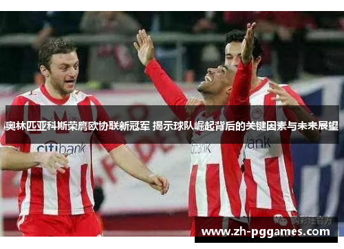奥林匹亚科斯荣膺欧协联新冠军 揭示球队崛起背后的关键因素与未来展望