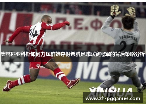 奥林匹亚科斯如何力压群雄夺得希腊足球联赛冠军的背后策略分析