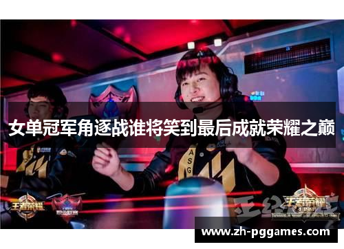 女单冠军角逐战谁将笑到最后成就荣耀之巅