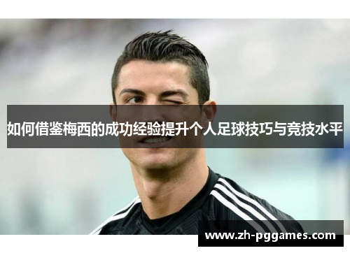 如何借鉴梅西的成功经验提升个人足球技巧与竞技水平