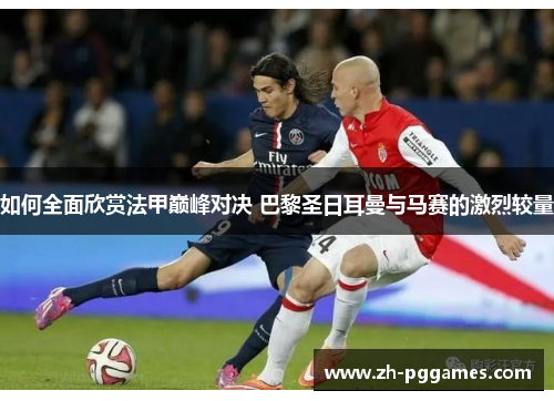 如何全面欣赏法甲巅峰对决 巴黎圣日耳曼与马赛的激烈较量
