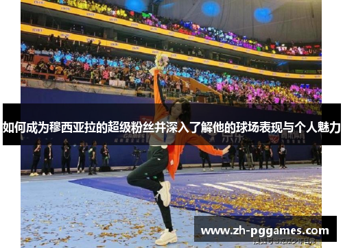 如何成为穆西亚拉的超级粉丝并深入了解他的球场表现与个人魅力