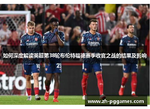 如何深度解读英超第38轮布伦特福德赛季收官之战的结果及影响