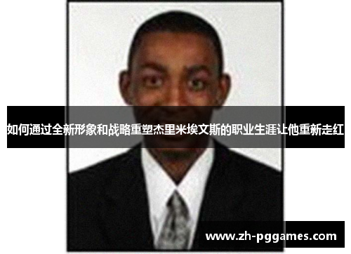 如何通过全新形象和战略重塑杰里米埃文斯的职业生涯让他重新走红