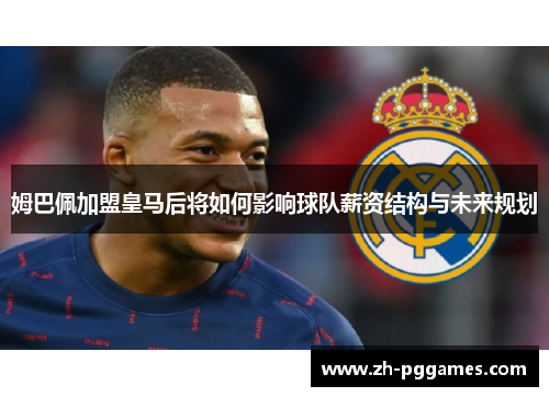 姆巴佩加盟皇马后将如何影响球队薪资结构与未来规划
