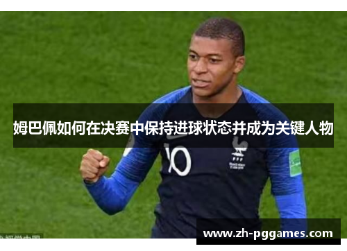 姆巴佩如何在决赛中保持进球状态并成为关键人物