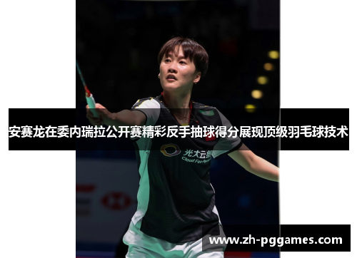 安赛龙在委内瑞拉公开赛精彩反手抽球得分展现顶级羽毛球技术