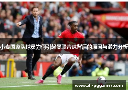 小麦国家队球员为何引起曼联青睐背后的原因与潜力分析