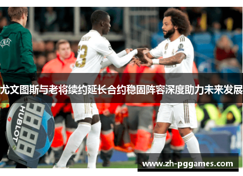 尤文图斯与老将续约延长合约稳固阵容深度助力未来发展