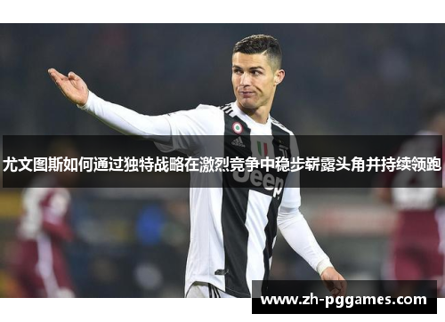 尤文图斯如何通过独特战略在激烈竞争中稳步崭露头角并持续领跑