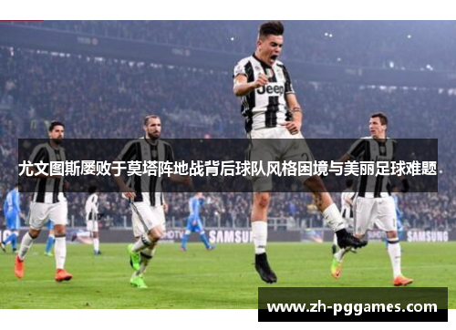 尤文图斯屡败于莫塔阵地战背后球队风格困境与美丽足球难题