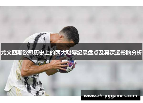 尤文图斯欧冠历史上的两大耻辱纪录盘点及其深远影响分析