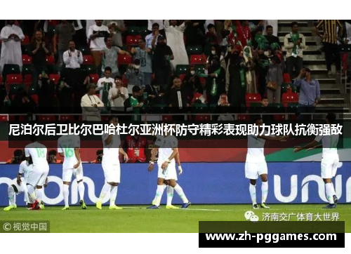 尼泊尔后卫比尔巴哈杜尔亚洲杯防守精彩表现助力球队抗衡强敌