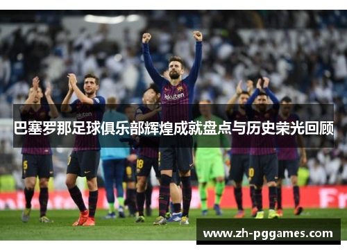巴塞罗那足球俱乐部辉煌成就盘点与历史荣光回顾