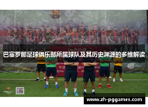 巴塞罗那足球俱乐部所属球队及其历史渊源的多维解读