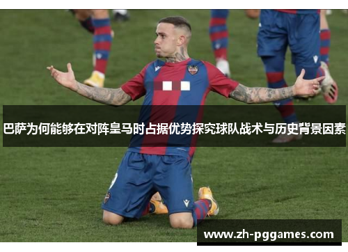 巴萨为何能够在对阵皇马时占据优势探究球队战术与历史背景因素