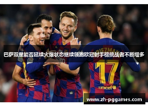 巴萨双星能否延续火爆状态继续领跑欧冠射手榜挑战者不断增多