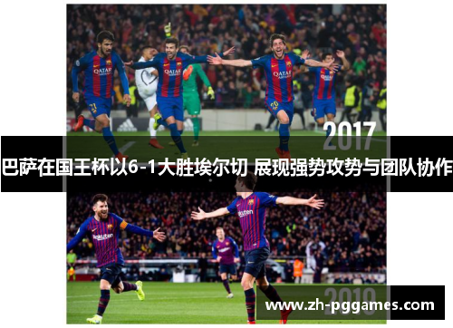 巴萨在国王杯以6-1大胜埃尔切 展现强势攻势与团队协作