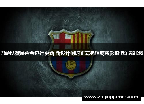 巴萨队徽是否会进行更新 新设计何时正式亮相或将影响俱乐部形象
