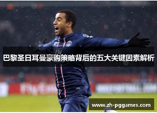 巴黎圣日耳曼豪购策略背后的五大关键因素解析