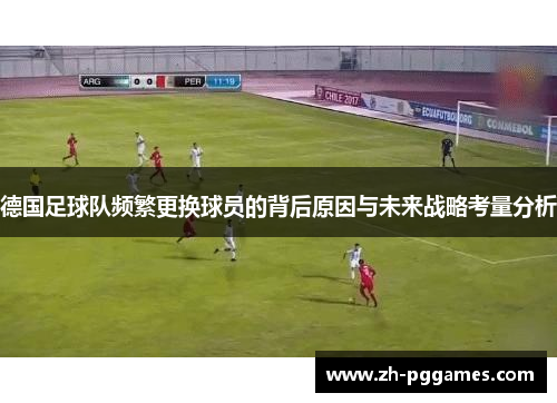 德国足球队频繁更换球员的背后原因与未来战略考量分析