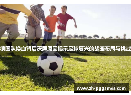 德国队换血背后深层原因揭示足球复兴的战略布局与挑战