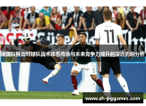 德国队换血对球队战术体系传承与未来竞争力提升的深远影响分析