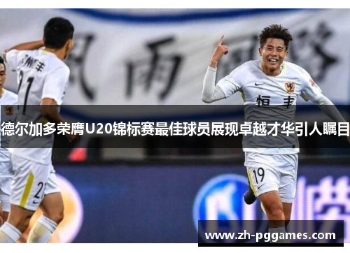 德尔加多荣膺U20锦标赛最佳球员展现卓越才华引人瞩目