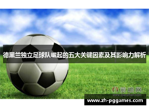 德黑兰独立足球队崛起的五大关键因素及其影响力解析