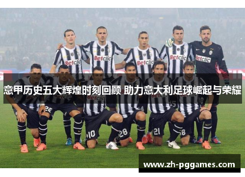 意甲历史五大辉煌时刻回顾 助力意大利足球崛起与荣耀
