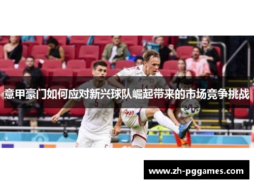 意甲豪门如何应对新兴球队崛起带来的市场竞争挑战