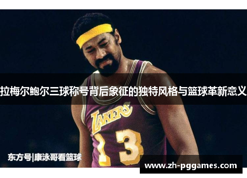 拉梅尔鲍尔三球称号背后象征的独特风格与篮球革新意义
