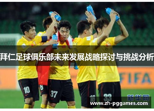 拜仁足球俱乐部未来发展战略探讨与挑战分析