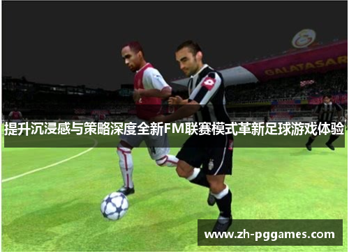 提升沉浸感与策略深度全新FM联赛模式革新足球游戏体验